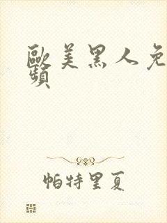 欧美黑人免费视频 欧美黑人免费视频