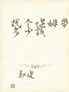 找个保姆带小孩多少钱 找个保姆带小孩多少钱