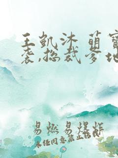 王凯沐 萌宝来袭,总裁爹地太难缠 王凯沐 萌宝来袭,总裁爹地太难缠