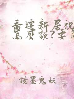 乔迁新居祝福语怎么说?要简短温馨的句子