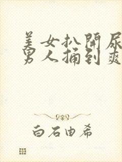 美女扒开尿口让男人捅到爽