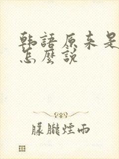 韩语原来是这样怎么说 韩语原来是这样怎么说