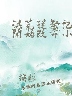 洪荒从祭祀女娲开始改命小说全文阅 洪荒从祭祀女娲开始改命小说全文阅