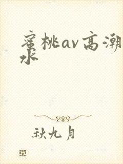 蜜桃av高潮喷水 蜜桃av高潮喷水