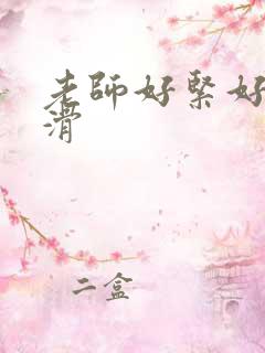 老师好紧好湿好滑 老师好紧好湿好滑