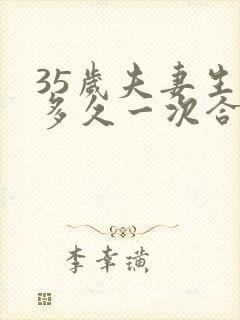 35岁夫妻生活多久一次合理正常呢 35岁夫妻生活多久一次合理正常呢