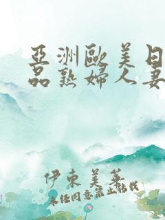 亚洲欧美日韩精品熟妇人妻 亚洲欧美日韩精品熟妇人妻