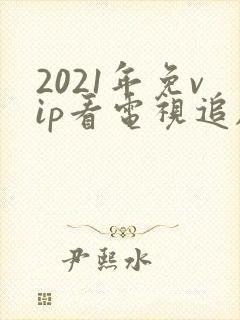 2021年免vip看电视追剧网址 2021年免vip看电视追剧网址