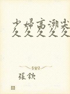 少妇高潮尖叫久久久久久久