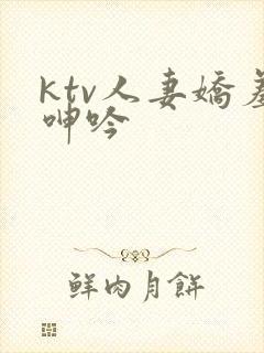 ktv人妻娇羞呻吟