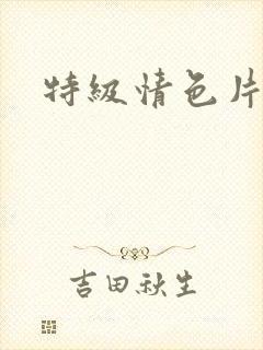 特级情色片 特级情色片