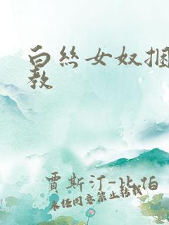 白丝女奴捆绑调教 白丝女奴捆绑调教
