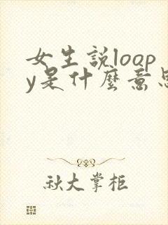 女生说loopy是什么意思