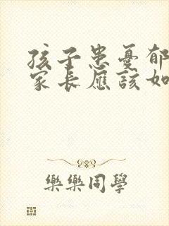 孩子患忧郁症的家长应该如何处理
