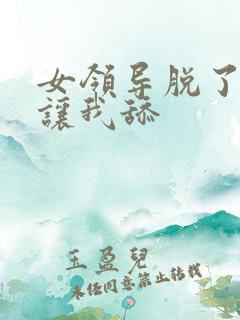 女领导脱了内裤让我舔 女领导脱了内裤让我舔