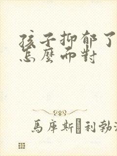 孩子抑郁了家长怎么面对