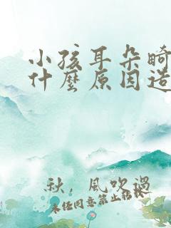 小孩耳朵畸形是什么原因造成的
