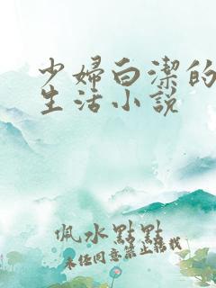少妇白洁的性福生活小说 少妇白洁的性福生活小说