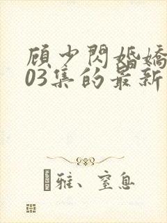 顾少闪婚娇妻103集的最新章节内容