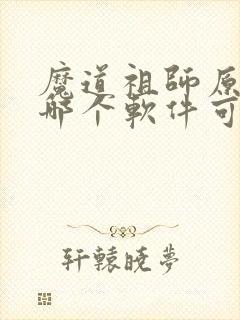 魔道祖师原著在哪个软件可以看