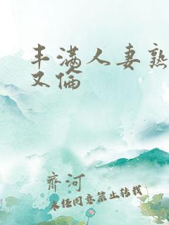 丰满人妻熟妇乱又伦 丰满人妻熟妇乱又伦