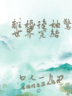离婚后她惊艳了世界完结