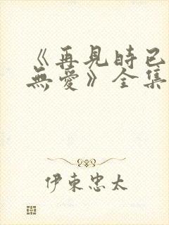 《再见时已无恨无爱》全集