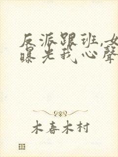 反派跟班,女主曝光我心声小说