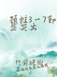 颈椎3一7节间盘突出 颈椎3一7节间盘突出