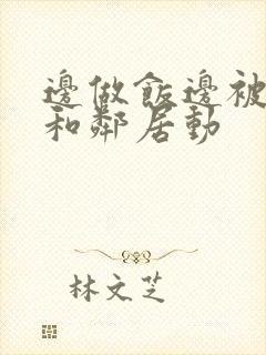 边做饭边被躁我和邻居动