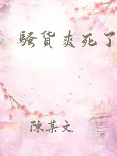 骚货爽死了吧 骚货爽死了吧