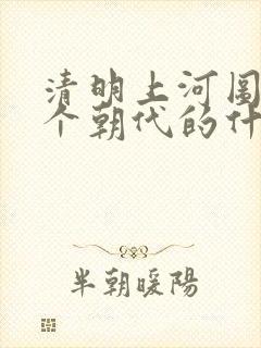 清明上河图是哪个朝代的什么地方