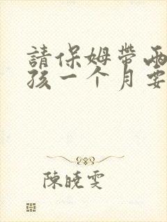 请保姆带两个小孩一个月要多少钱 请保姆带两个小孩一个月要多少钱