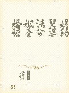 婚姻法儿媳妇有赡养公婆的义务吗
