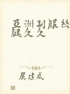 亚洲制服丝袜美腿久久 亚洲制服丝袜美腿久久