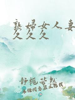 熟妇女人妻丰满久久久 熟妇女人妻丰满久久久