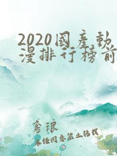 2020国产动漫排行榜前十名 2020国产动漫排行榜前十名