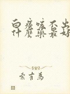 白痰咳不出来吃什么药最好 白痰咳不出来吃什么药最好