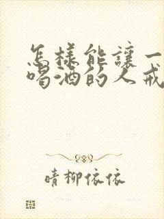 怎样能让一个爱喝酒的人戒酒
