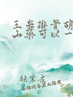 玉米排骨胡萝卜山药可以一起炖吗