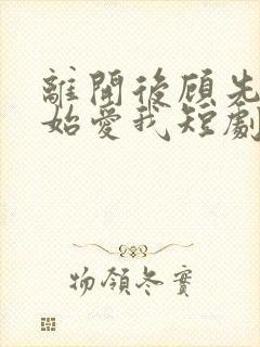离开后顾先生开始爱我短剧免费观看