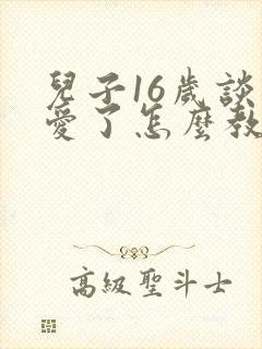 儿子16岁谈恋爱了怎么教育