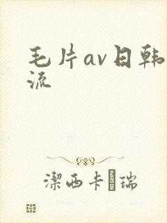 毛片av日韩一流 毛片av日韩一流