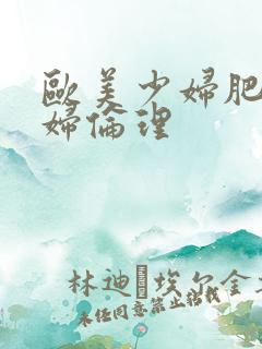 欧美少妇肥胖少妇伦理