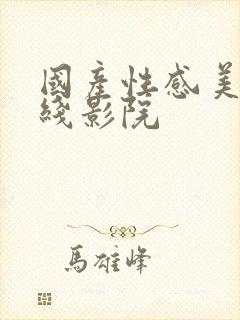 国产性感美女在线影院 国产性感美女在线影院