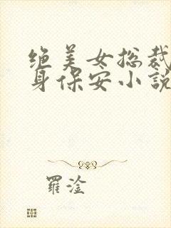 绝美女总裁的贴身保安小说无弹窗