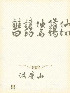 谁让他修仙的最白的乌鸦txt下载 谁让他修仙的最白的乌鸦txt下载