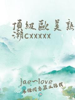 顶级欧美熟妇高潮cxxxxx 顶级欧美熟妇高潮cxxxxx