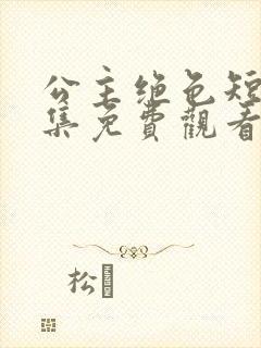 公主绝色短剧全集免费观看 公主绝色短剧全集免费观看
