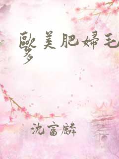 欧美肥妇毛多水多 欧美肥妇毛多水多